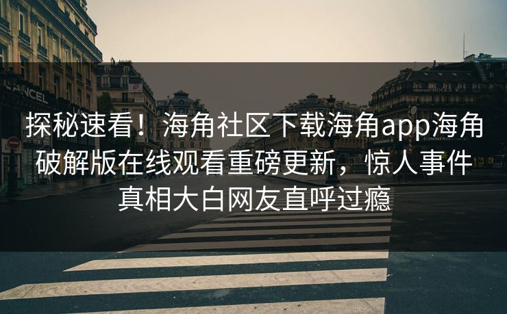 探秘速看！海角社区下载海角app海角破解版在线观看重磅更新，惊人事件真相大白网友直呼过瘾