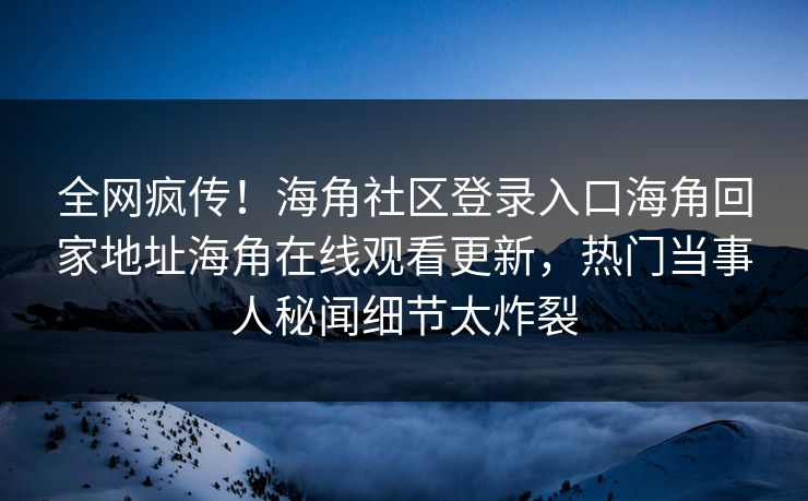 全网疯传！海角社区登录入口海角回家地址海角在线观看更新，热门当事人秘闻细节太炸裂
