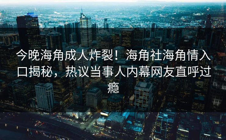今晚海角成人炸裂！海角社海角情入口揭秘，热议当事人内幕网友直呼过瘾