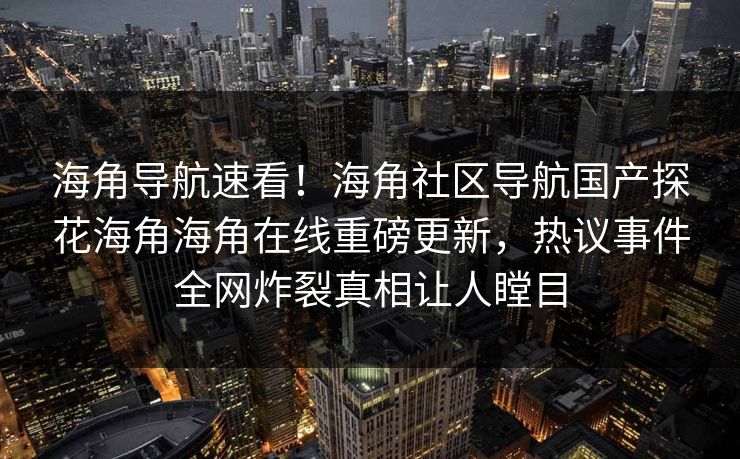 海角导航速看！海角社区导航国产探花海角海角在线重磅更新，热议事件全网炸裂真相让人瞠目