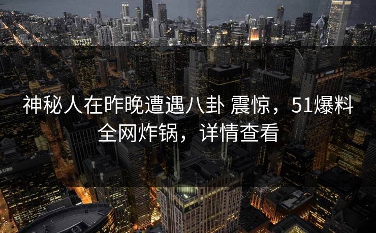 神秘人在昨晚遭遇八卦 震惊，51爆料全网炸锅，详情查看