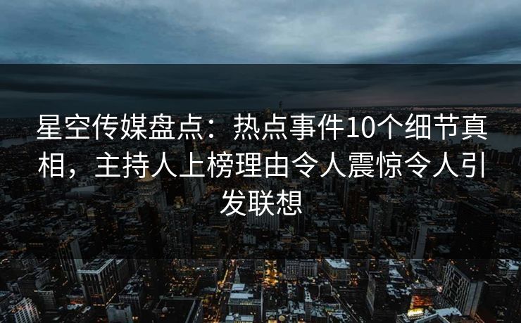 星空传媒盘点:热点事件10个细节真相,主持人上榜理由令人震惊令人引发联想 星空传媒盘点:热点事件10个细节真相,主持人上榜理由令人震惊令人引发联想