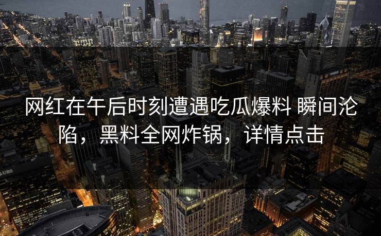 网红在午后时刻遭遇吃瓜爆料 瞬间沦陷，黑料全网炸锅，详情点击