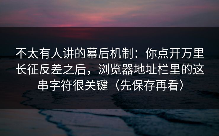 不太有人讲的幕后机制：你点开万里长征反差之后，浏览器地址栏里的这串字符很关键（先保存再看）