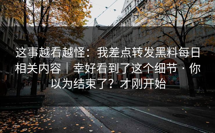 这事越看越怪：我差点转发黑料每日相关内容｜幸好看到了这个细节 · 你以为结束了？才刚开始