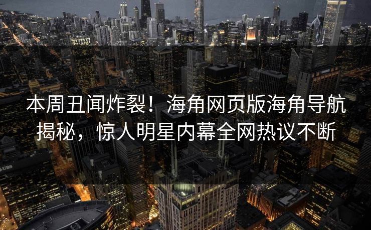 本周丑闻炸裂！海角网页版海角导航揭秘，惊人明星内幕全网热议不断
