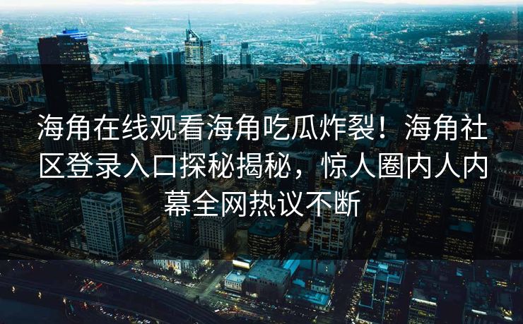 海角在线观看海角吃瓜炸裂！海角社区登录入口探秘揭秘，惊人圈内人内幕全网热议不断