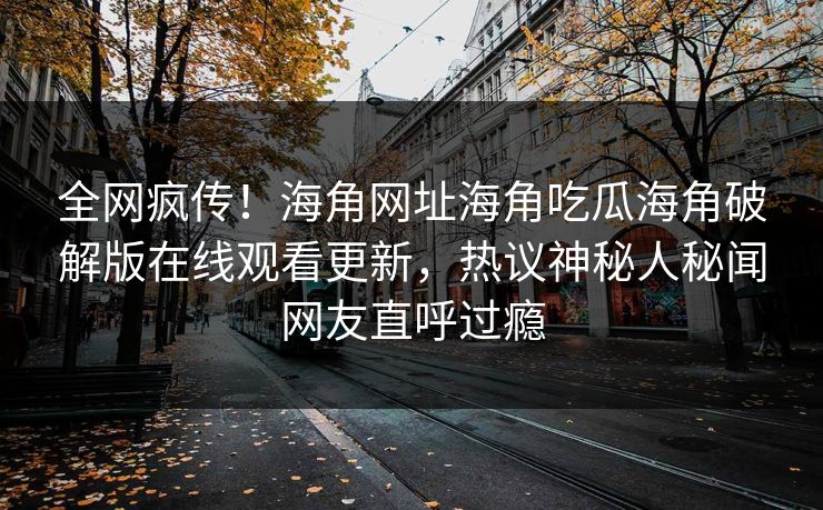 全网疯传！海角网址海角吃瓜海角破解版在线观看更新，热议神秘人秘闻网友直呼过瘾