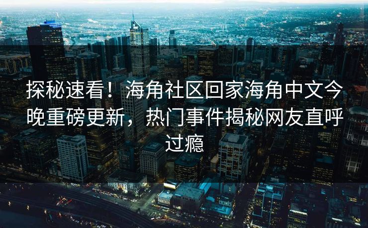 探秘速看！海角社区回家海角中文今晚重磅更新，热门事件揭秘网友直呼过瘾