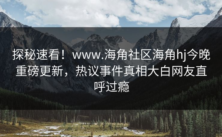 探秘速看！www.海角社区海角hj今晚重磅更新，热议事件真相大白网友直呼过瘾