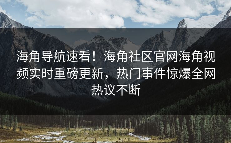 海角导航速看！海角社区官网海角视频实时重磅更新，热门事件惊爆全网热议不断