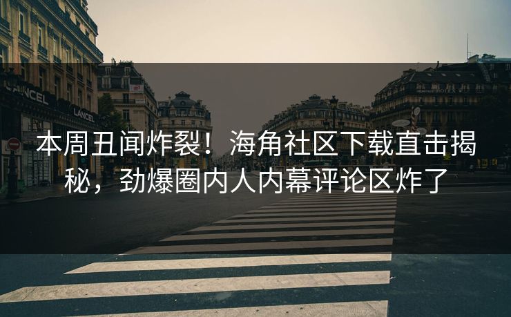 本周丑闻炸裂！海角社区下载直击揭秘，劲爆圈内人内幕评论区炸了