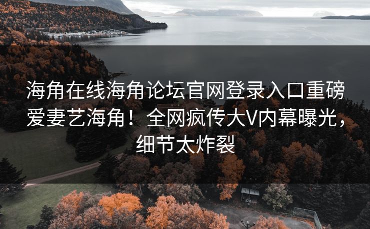 海角在线海角论坛官网登录入口重磅爱妻艺海角！全网疯传大V内幕曝光，细节太炸裂