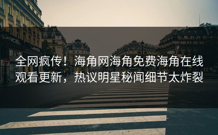 全网疯传！海角网海角免费海角在线观看更新，热议明星秘闻细节太炸裂
