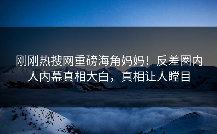 刚刚热搜网重磅海角妈妈！反差圈内人内幕真相大白，真相让人瞠目