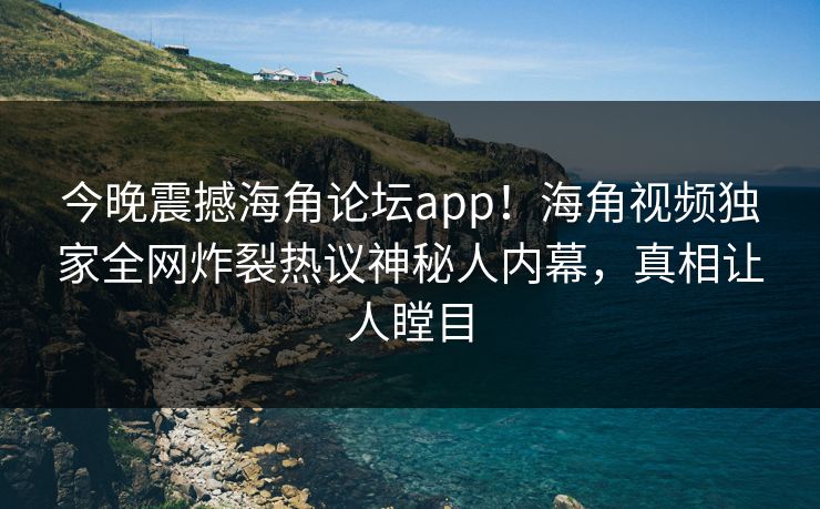 今晚震撼海角论坛app！海角视频独家全网炸裂热议神秘人内幕，真相让人瞠目