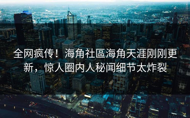 全网疯传！海角社區海角天涯刚刚更新，惊人圈内人秘闻细节太炸裂