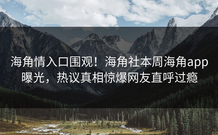 海角情入口围观！海角社本周海角app曝光，热议真相惊爆网友直呼过瘾
