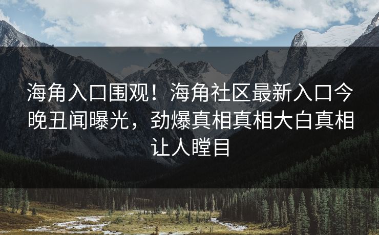 海角入口围观！海角社区最新入口今晚丑闻曝光，劲爆真相真相大白真相让人瞠目