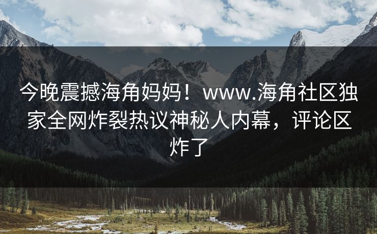 今晚震撼海角妈妈！www.海角社区独家全网炸裂热议神秘人内幕，评论区炸了