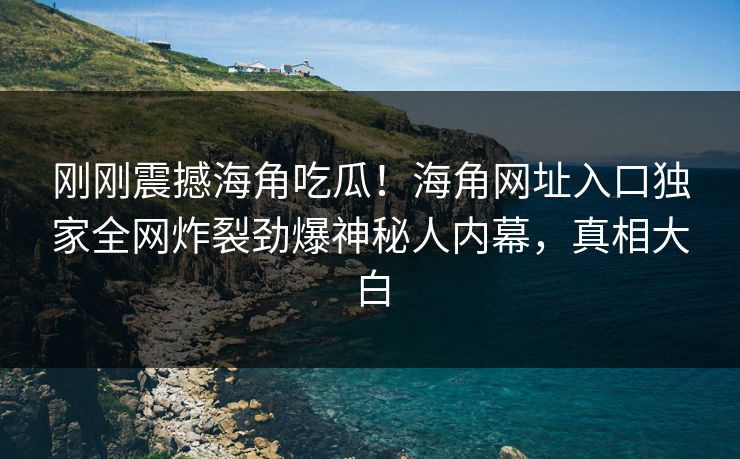 刚刚震撼海角吃瓜！海角网址入口独家全网炸裂劲爆神秘人内幕，真相大白