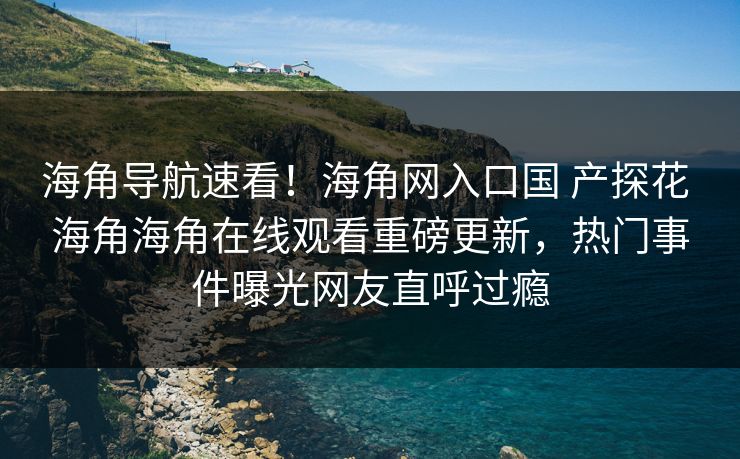 海角导航速看！海角网入口国 产探花 海角海角在线观看重磅更新，热门事件曝光网友直呼过瘾