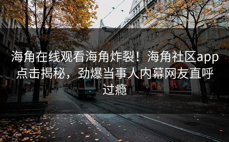 海角在线观看海角炸裂！海角社区app点击揭秘，劲爆当事人内幕网友直呼过瘾