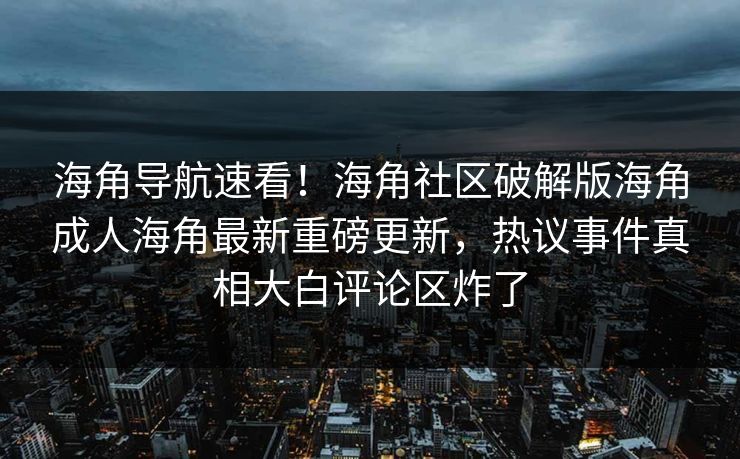 海角导航速看！海角社区破解版海角成人海角最新重磅更新，热议事件真相大白评论区炸了