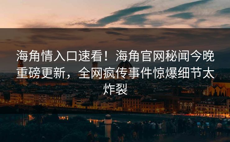 海角情入口速看！海角官网秘闻今晚重磅更新，全网疯传事件惊爆细节太炸裂