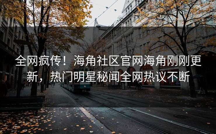 全网疯传！海角社区官网海角刚刚更新，热门明星秘闻全网热议不断