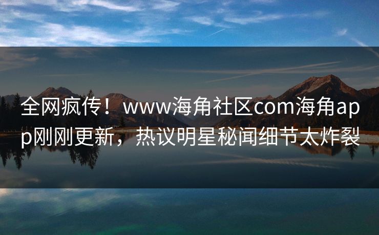 全网疯传！www海角社区com海角app刚刚更新，热议明星秘闻细节太炸裂
