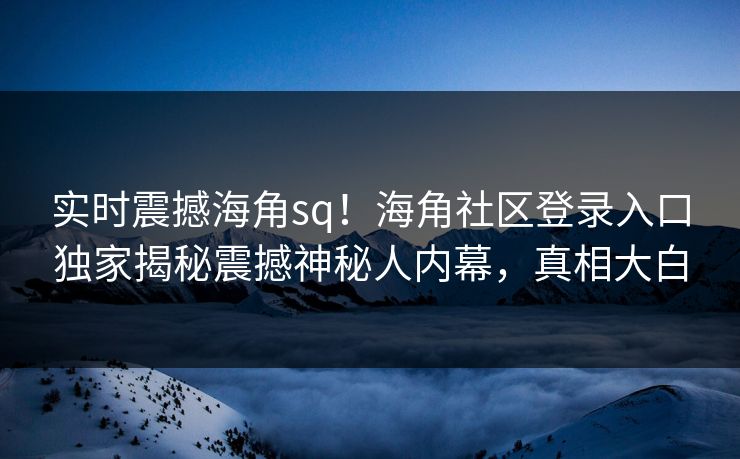 实时震撼海角sq！海角社区登录入口独家揭秘震撼神秘人内幕，真相大白