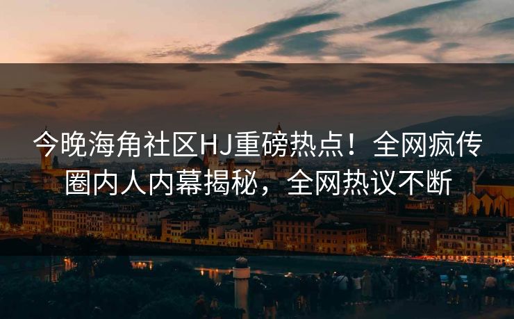 今晚海角社区HJ重磅热点！全网疯传圈内人内幕揭秘，全网热议不断