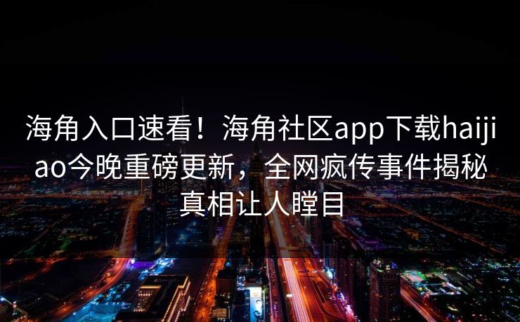 海角入口速看！海角社区app下载haijiao今晚重磅更新，全网疯传事件揭秘真相让人瞠目