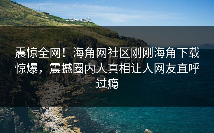 震惊全网！海角网社区刚刚海角下载惊爆，震撼圈内人真相让人网友直呼过瘾