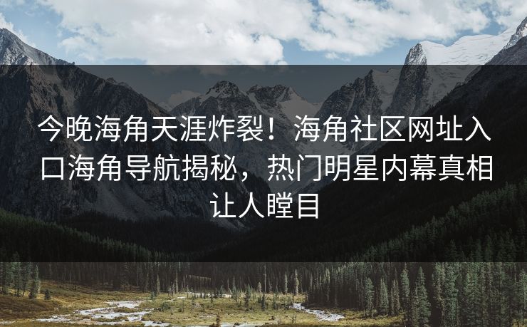 今晚海角天涯炸裂！海角社区网址入口海角导航揭秘，热门明星内幕真相让人瞠目
