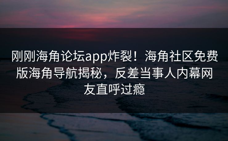 刚刚海角论坛app炸裂！海角社区免费版海角导航揭秘，反差当事人内幕网友直呼过瘾