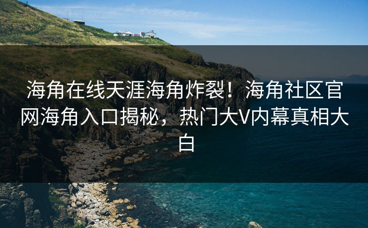 海角在线天涯海角炸裂！海角社区官网海角入口揭秘，热门大V内幕真相大白