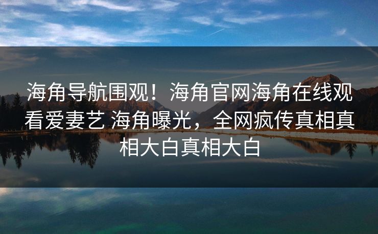 海角导航围观！海角官网海角在线观看爱妻艺 海角曝光，全网疯传真相真相大白真相大白