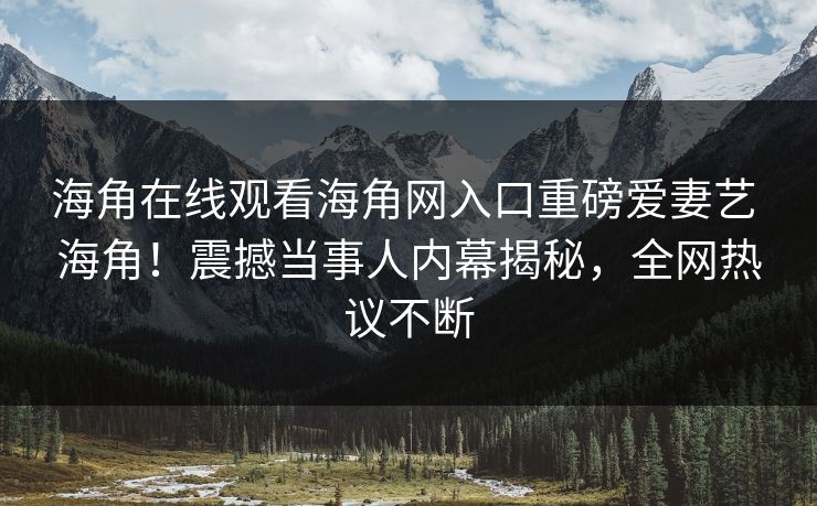 海角在线观看海角网入口重磅爱妻艺 海角！震撼当事人内幕揭秘，全网热议不断