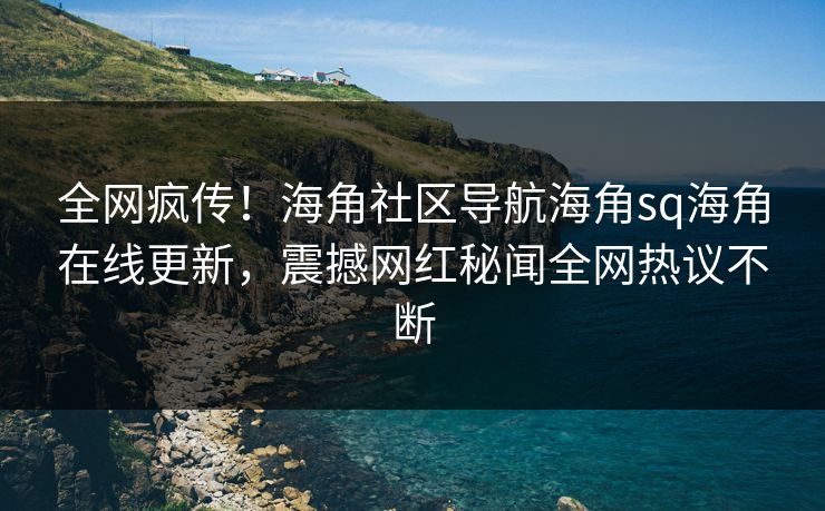 全网疯传！海角社区导航海角sq海角在线更新，震撼网红秘闻全网热议不断