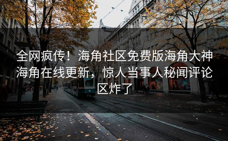 全网疯传！海角社区免费版海角大神海角在线更新，惊人当事人秘闻评论区炸了