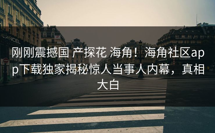 刚刚震撼国 产探花 海角！海角社区app下载独家揭秘惊人当事人内幕，真相大白