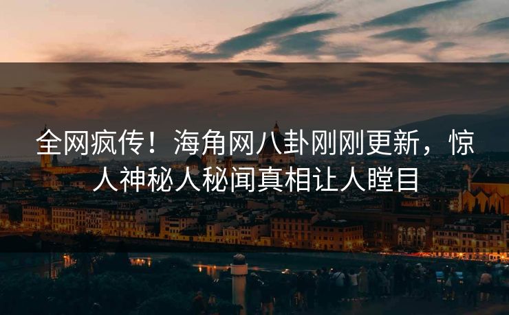 全网疯传！海角网八卦刚刚更新，惊人神秘人秘闻真相让人瞠目