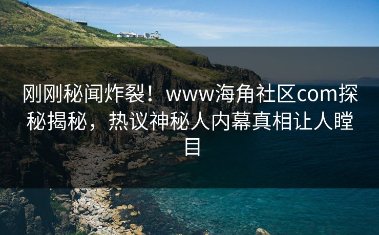 刚刚秘闻炸裂！www海角社区com探秘揭秘，热议神秘人内幕真相让人瞠目