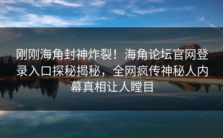 刚刚海角封神炸裂！海角论坛官网登录入口探秘揭秘，全网疯传神秘人内幕真相让人瞠目