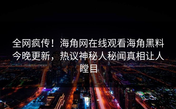 全网疯传！海角网在线观看海角黑料今晚更新，热议神秘人秘闻真相让人瞠目