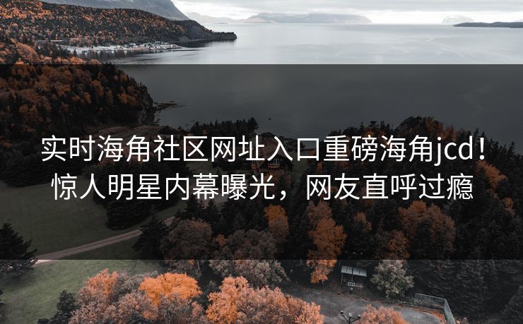 实时海角社区网址入口重磅海角jcd！惊人明星内幕曝光，网友直呼过瘾
