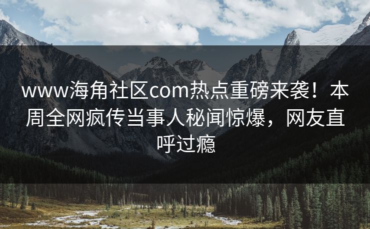 www海角社区com热点重磅来袭！本周全网疯传当事人秘闻惊爆，网友直呼过瘾