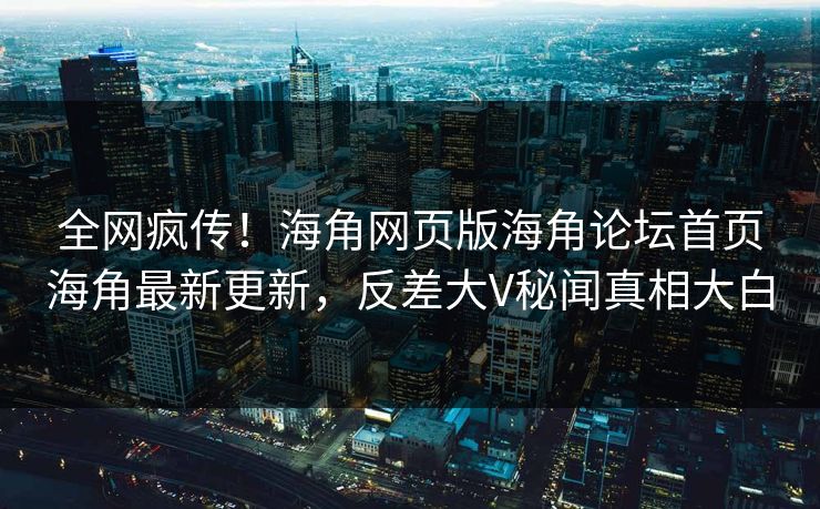 全网疯传！海角网页版海角论坛首页海角最新更新，反差大V秘闻真相大白